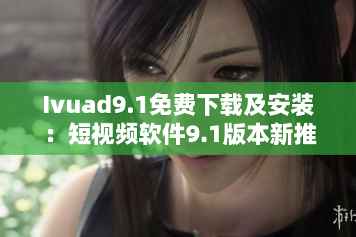 Ivuad9.1免费下载及安装：短视频软件9.1版本新推荐