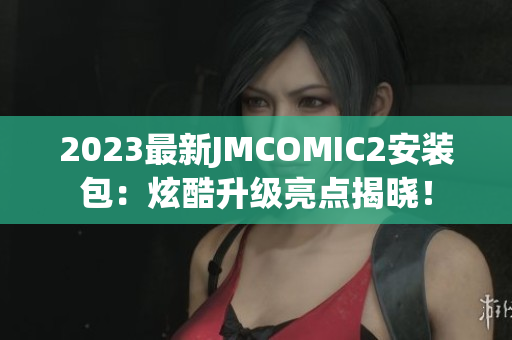 2023最新JMCOMIC2安装包：炫酷升级亮点揭晓！