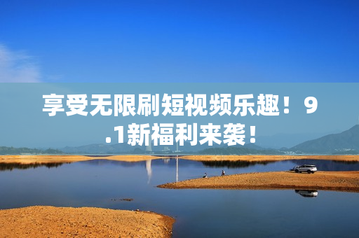 享受无限刷短视频乐趣！9.1新福利来袭！