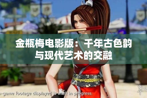 金瓶梅电影版：千年古色韵与现代艺术的交融