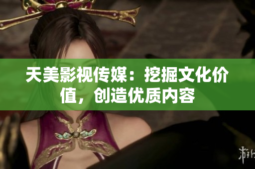 天美影视传媒：挖掘文化价值，创造优质内容
