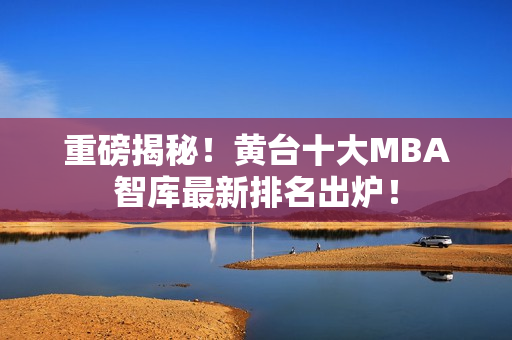 重磅揭秘！黄台十大MBA智库最新排名出炉！