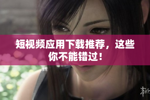 短视频应用下载推荐，这些你不能错过！