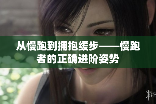 从慢跑到拥抱缓步——慢跑者的正确进阶姿势