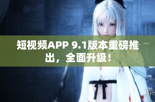 短视频APP 9.1版本重磅推出，全面升级！