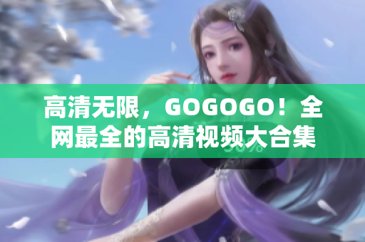 高清无限，GOGOGO！全网最全的高清视频大合集