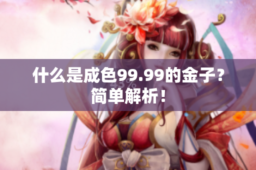 什么是成色99.99的金子？简单解析！