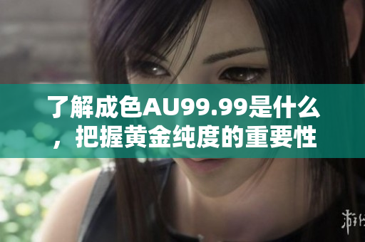 了解成色AU99.99是什么，把握黄金纯度的重要性