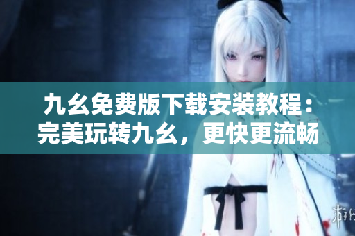 九幺免费版下载安装教程：完美玩转九幺，更快更流畅