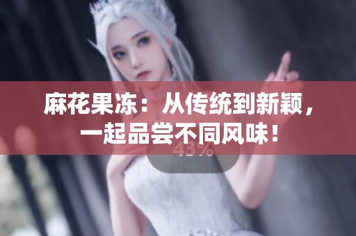 麻花果冻：从传统到新颖，一起品尝不同风味！