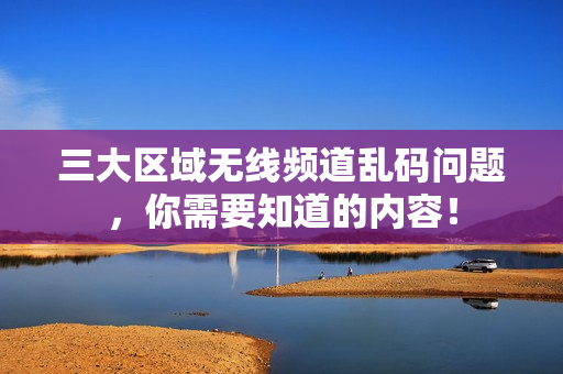 三大区域无线频道乱码问题，你需要知道的内容！