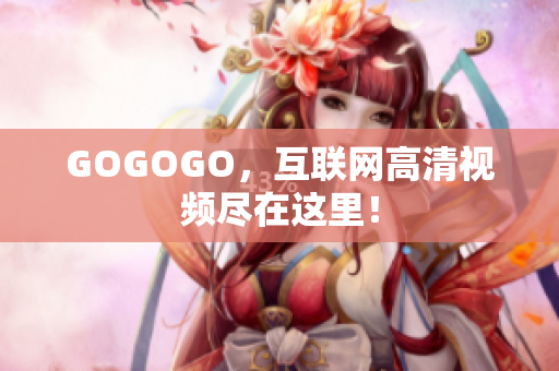 GOGOGO，互联网高清视频尽在这里！