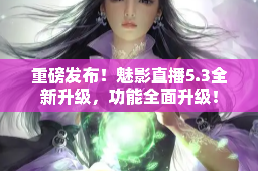 重磅发布！魅影直播5.3全新升级，功能全面升级！