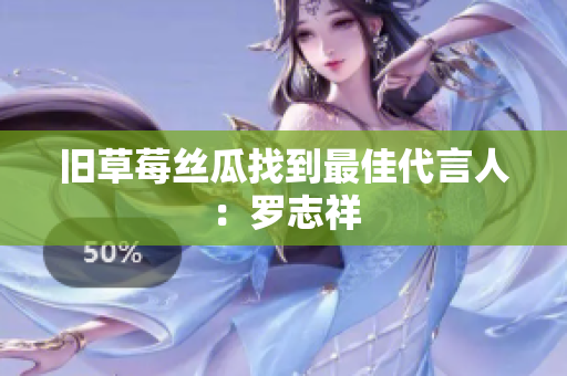 旧草莓丝瓜找到最佳代言人：罗志祥