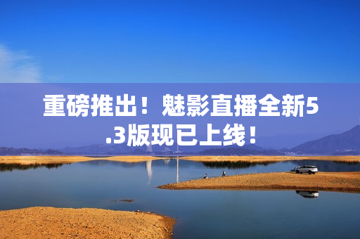 重磅推出！魅影直播全新5.3版现已上线！