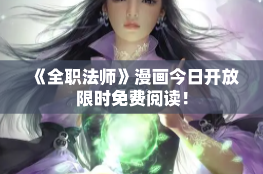 《全职法师》漫画今日开放限时免费阅读！