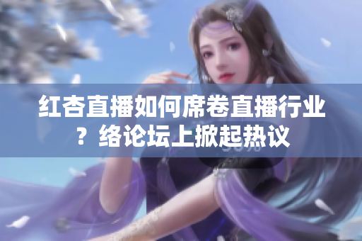 红杏直播如何席卷直播行业？络论坛上掀起热议