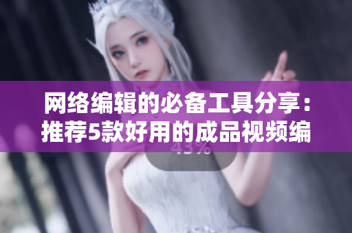 网络编辑的必备工具分享：推荐5款好用的成品视频编辑软件