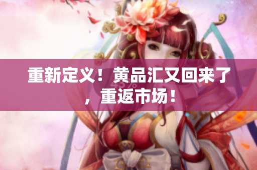 重新定义！黄品汇又回来了，重返市场！