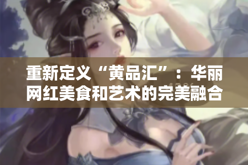 重新定义“黄品汇”：华丽网红美食和艺术的完美融合