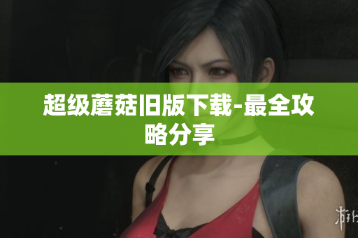 超级蘑菇旧版下载-最全攻略分享