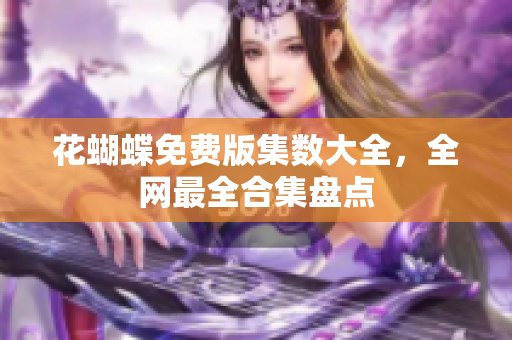 花蝴蝶免费版集数大全，全网最全合集盘点
