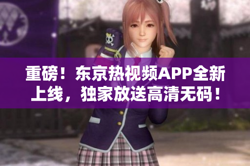 重磅！东京热视频APP全新上线，独家放送高清无码！