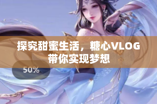 探究甜蜜生活，糖心VLOG带你实现梦想
