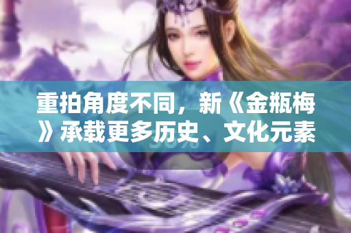 重拍角度不同，新《金瓶梅》承载更多历史、文化元素
