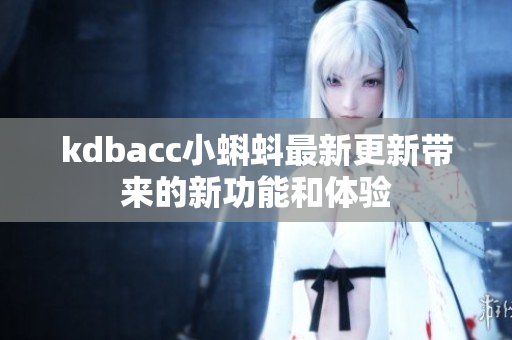 kdbacc小蝌蚪最新更新带来的新功能和体验