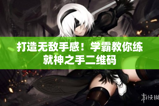 打造无敌手感！学霸教你练就神之手二维码