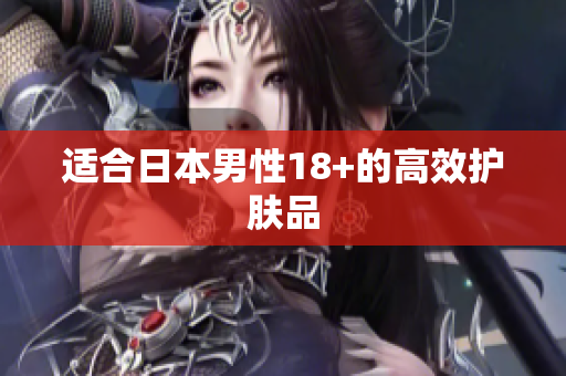 适合日本男性18+的高效护肤品