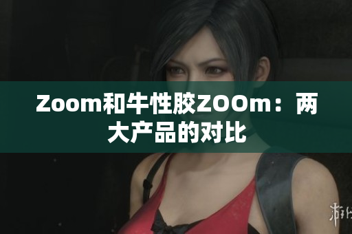 Zoom和牛性胶ZOOm：两大产品的对比