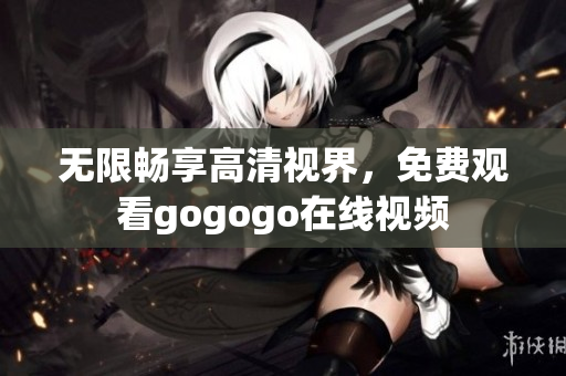 无限畅享高清视界，免费观看gogogo在线视频