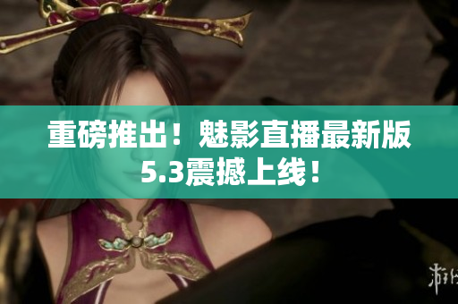 重磅推出！魅影直播最新版5.3震撼上线！