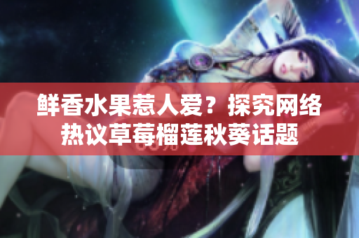 鲜香水果惹人爱？探究网络热议草莓榴莲秋葵话题