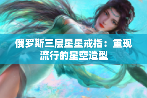 俄罗斯三层星星戒指：重现流行的星空造型
