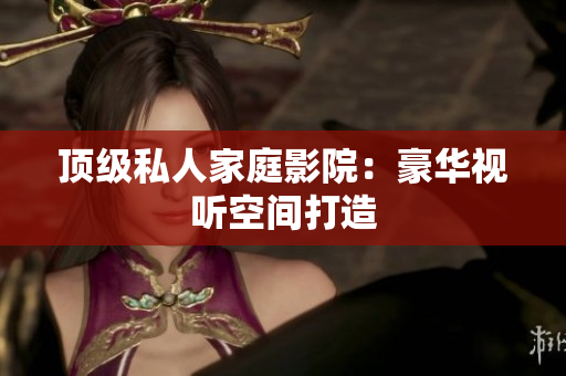 顶级私人家庭影院：豪华视听空间打造
