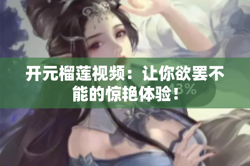 开元榴莲视频：让你欲罢不能的惊艳体验！