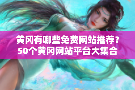 黄冈有哪些免费网站推荐？50个黄冈网站平台大集合