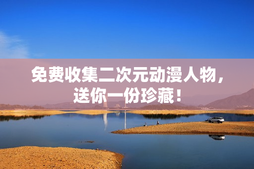 免费收集二次元动漫人物，送你一份珍藏！