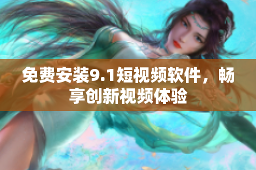 免费安装9.1短视频软件，畅享创新视频体验