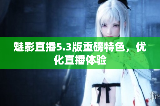 魅影直播5.3版重磅特色，优化直播体验