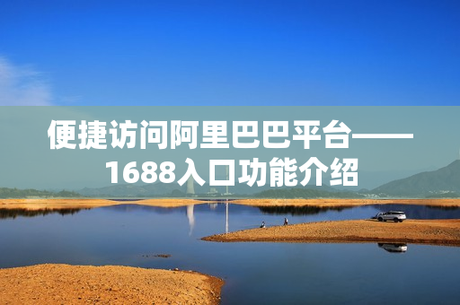 便捷访问阿里巴巴平台——1688入口功能介绍