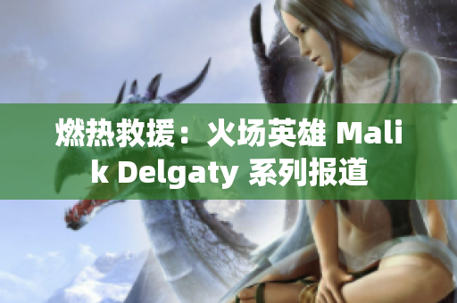 燃热救援：火场英雄 Malik Delgaty 系列报道