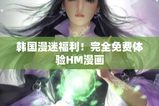 韩国漫迷福利！完全免费体验HM漫画