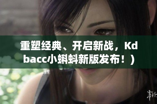 重塑经典、开启新战，Kdbacc小蝌蚪新版发布！)