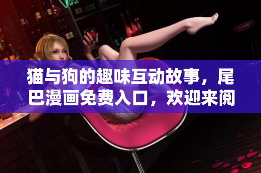 猫与狗的趣味互动故事，尾巴漫画免费入口，欢迎来阅读！