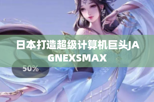 日本打造超级计算机巨头JAGNEXSMAX