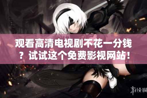 观看高清电视剧不花一分钱？试试这个免费影视网站！